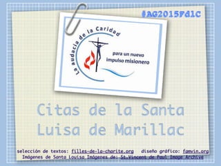 Citas de la Santa
Luisa de Marillac
#AG2015FdlC
selección de textos: filles-de-la-charite.org diseño gráfico: famvin.org
Imágenes de Santa Louisa Imágenes de: St.Vincent de Paul Image Archive
 