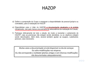 Muitas vezes a documentação só está disponível no dia de começar.
Ou sofre modificações nas vésperas.
Ou não corresponde a realidade (plantas antigas e com diversas modificações
não documentadas adequadamente).
HAZOP
 