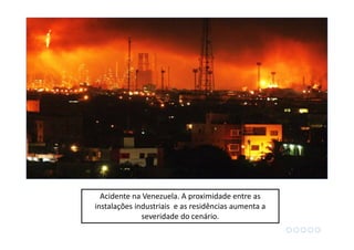 Acidente na Venezuela. A proximidade entre as
instalações industriais e as residências aumenta a
severidade do cenário.
 