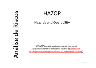 “O HAZOP tem sido usado com grande sucesso há
aproximadamente 40 anos com o objetivo de identificar
os perigos causados pelos desvios da intenção de projeto.”
HAZOPAnálisedeRiscos
Hazards and Operability
 