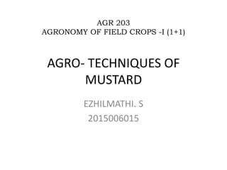 AGRO- TECHNIQUES OF
MUSTARD
EZHILMATHI. S
2015006015
AGR 203
AGRONOMY OF FIELD CROPS -I (1+1)
 