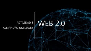 WEB 2.0ACTIVIDAD 5
ALEJANDRO GONZÁLEZ
 
