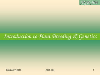 October 27, 2015 AGR- 404 1
AGR-404
Introduction to Plant Breeding & Genetics
 