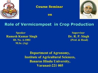 Course Seminar
on

Role of Vermicompost in Crop Production
Speaker

Supervisor

Ramesh Kumar Singh

Dr. R. P. Singh

ID. No. A-1002
M.Sc. (Ag)

(Prof. & Head)

Department of Agronomy,
Institute of Agricultural Sciences,
Banaras Hindu University,
Varanasi-221 005

 