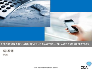 REPORT ON ARPU AND REVENUE ANALYSIS – PRIVATE GSM OPERATORS
Q3 2015
COAI
COAI - ARPU and Revenue Analysis, Sep 2015
 