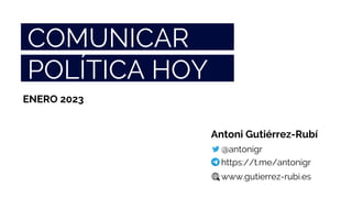 COMUNICAR
POLÍTICA HOY
Antoni Gutiérrez-Rubí
@antonigr
https://t.me/antonigr
www.gutierrez-rubi.es
ENERO 2023
 