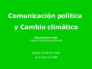 Comunicación política  y Cambio climático Movimiento Fresh Casa de la Marquesa.Gandía Antoni Gutiérrez-Rubí 24 de abril de 2008 