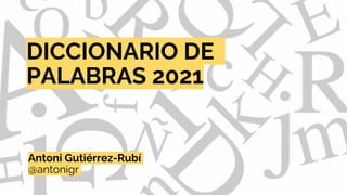 @antonigr
DICCIONARIO DE
PALABRAS 2021
Antoni Gutiérrez-Rubí
@antonigr
 