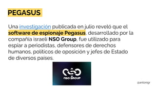 @antonigr
PEGASUS
Una investigación publicada en julio reveló que el
software de espionaje Pegasus, desarrollado por la
co...