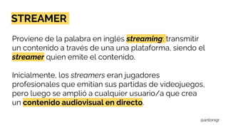 @antonigr
STREAMER
Proviene de la palabra en inglés streaming: transmitir
un contenido a través de una una plataforma, sie...