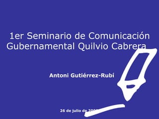 1er Seminario de Comunicación Gubernamental Quilvio Cabrera    Antoni Gutiérrez-Rubí         26 de julio de 2008 