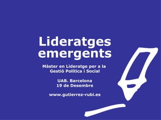 Lideratges emergents Màster en Lideratge per a la  Gestió Política i Social UAB. Barcelona 19 de Desembre www.gutierrez-rubi.es 