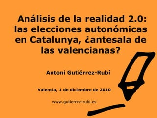 Análisis de la realidad 2.0:
las elecciones autonómicas
en Catalunya, ¿antesala de
las valencianas?
Valencia, 1 de diciembre de 2010
www.gutierrez-rubi.es
Antoni Gutiérrez-Rubí
 