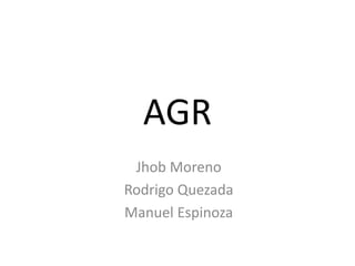 AGR
Jhob Moreno
Rodrigo Quezada
Manuel Espinoza
 