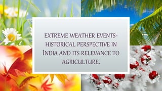 EXTREME WEATHER EVENTS-
HISTORICAL PERSPECTIVE IN
INDIA AND ITS RELEVANCE TO
AGRICULTURE.
 