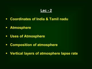 Lec - 2
 Coordinates of India & Tamil nadu
 Atmosphere
 Uses of Atmosphere
 Composition of atmosphere
 Vertical layers of atmosphere lapse rate
 