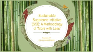 Kaaviya AV
CB.AG.U4AGR20029
Sustainable
Sugarcane Initiative
(SSI): A Methodology
of ‘More with Less’
 