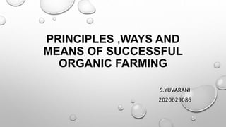 PRINCIPLES ,WAYS AND
MEANS OF SUCCESSFUL
ORGANIC FARMING
S.YUVARANI
2020029086
 