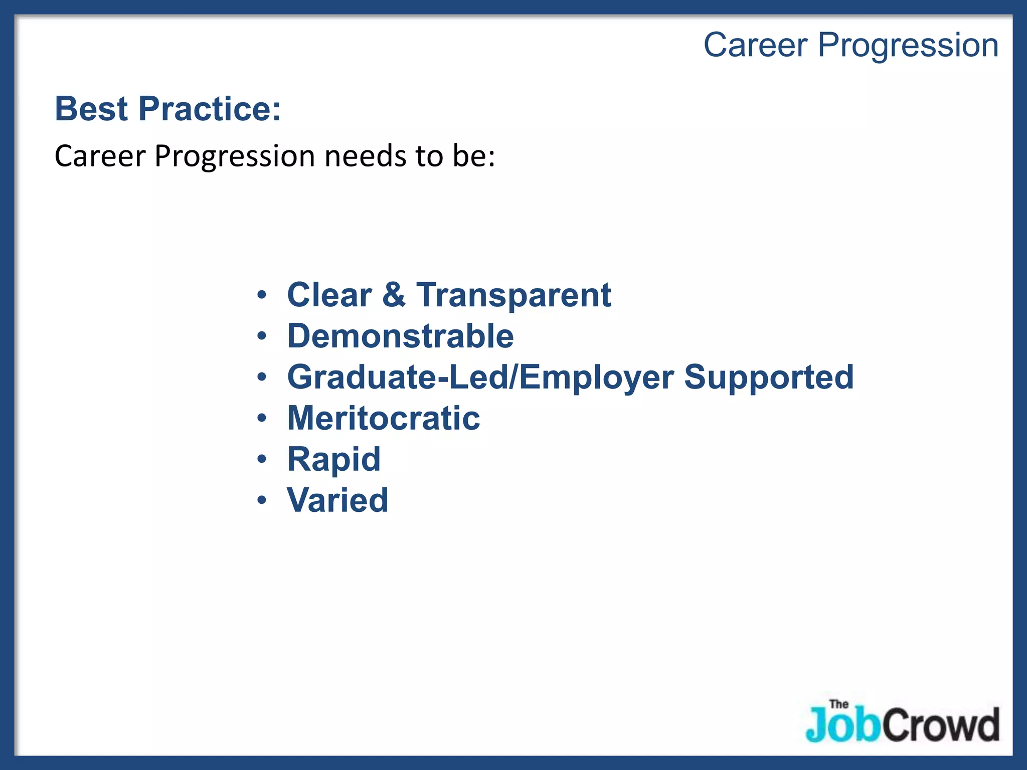 Career Progression
Best Practice:
Career Progression needs to be:



              •   Clear & Transparent
              •   Demonstrable
              •   Graduate-Led/Employer Supported
              •   Meritocratic
              •   Rapid
              •   Varied
 
