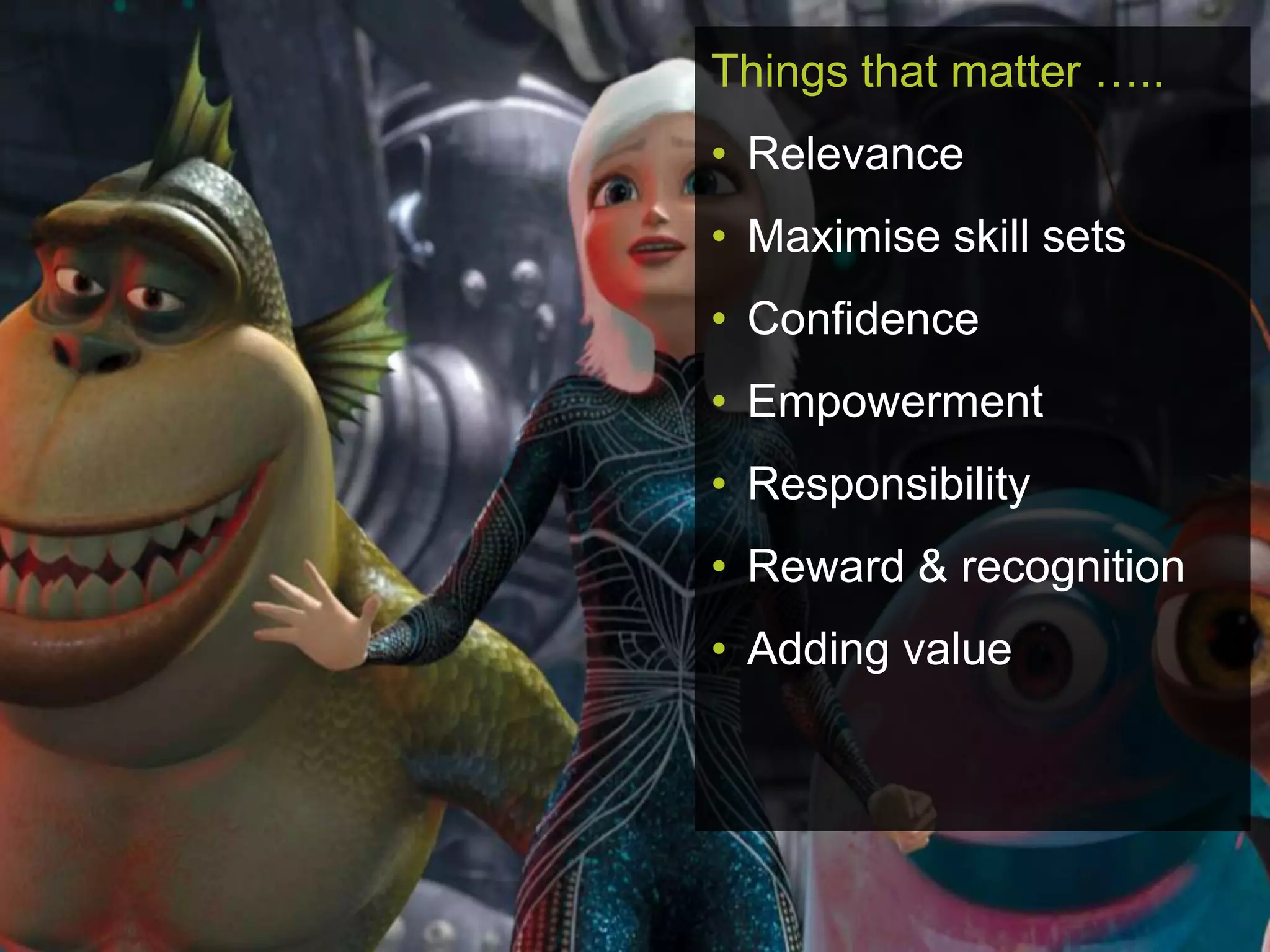 Things that matter …..
• Relevance
• Maximise skill sets
• Confidence
• Empowerment
• Responsibility
• Reward & recognition
• Adding value
 
