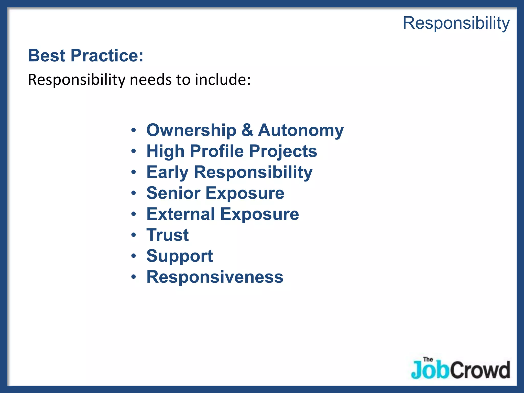 Responsibility
Best Practice:
Responsibility needs to include:

              •   Ownership & Autonomy
              •   High Profile Projects
              •   Early Responsibility
              •   Senior Exposure
              •   External Exposure
              •   Trust
              •   Support
              •   Responsiveness
 