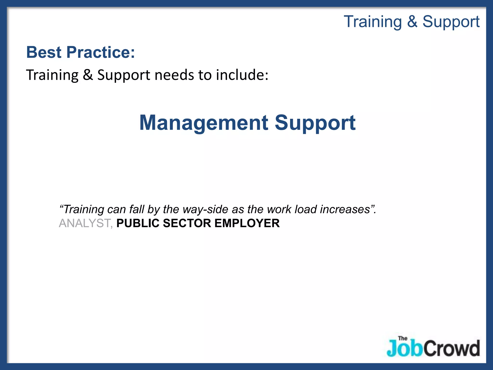 Training & Support
Best Practice:
Training & Support needs to include:


                   Management Support


    “Training can fall by the way-side as the work load increases”.
    ANALYST, PUBLIC SECTOR EMPLOYER
 