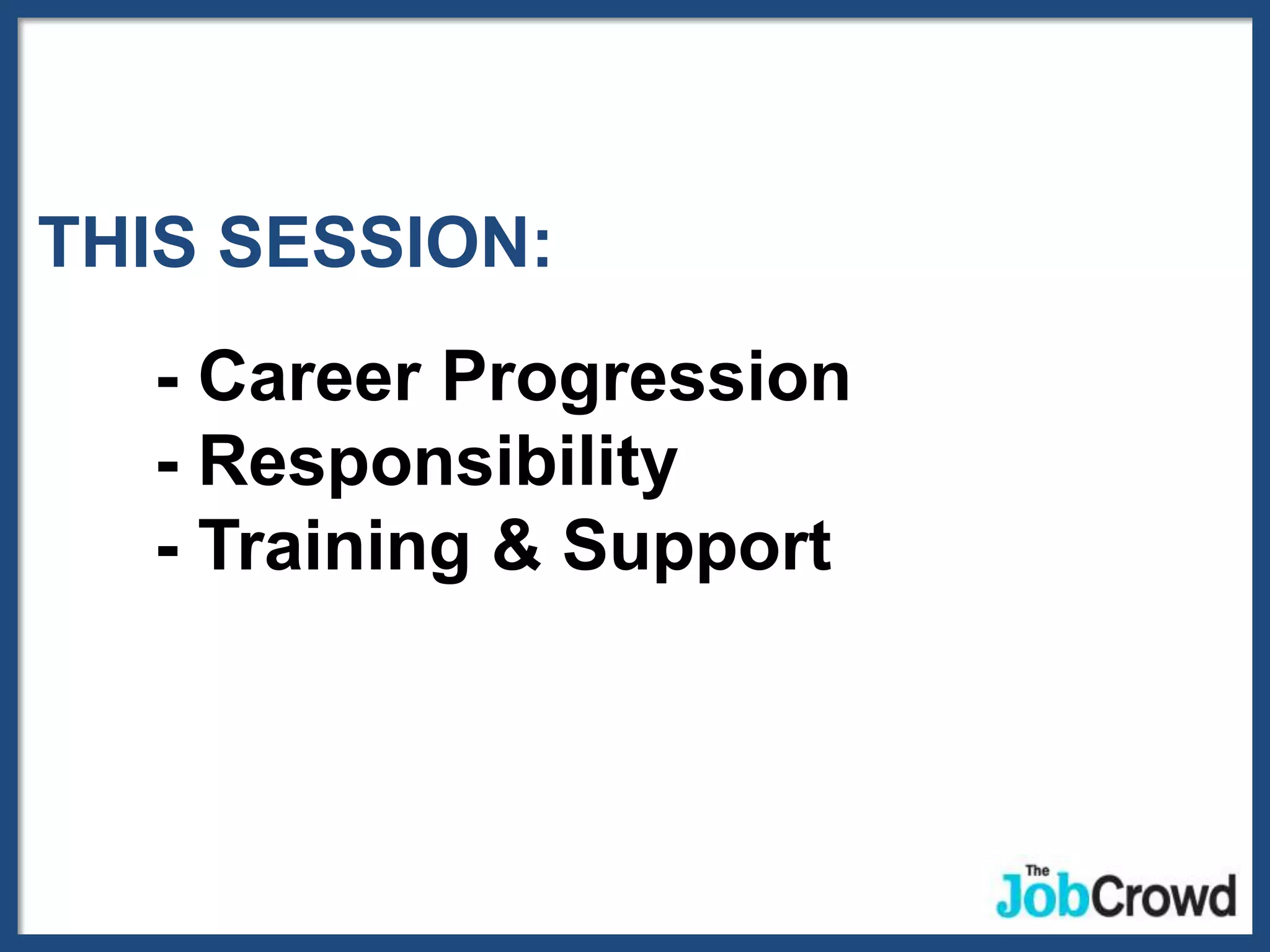 THIS SESSION:
  - Career Progression
  - Responsibility
  - Training & Support
 