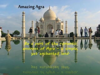 AmazingAgra
Be a part of the romantic
environs of Agra – a simple,
yet enchanted land.
 