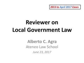 Reviewer on
Local Government Law
Alberto C. Agra
Ateneo Law School
June 23, 2017
2013 to April 2017 Cases
 