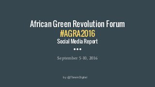 African Green Revolution Forum
#AGRA2016
Social Media Report
September 5-10, 2016
by @TbreinDigital
 