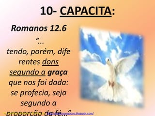 10- CAPACITA:
     Romanos 12.6
          “...
  tendo, porém, dife
     rentes dons
   segundo a graça
   que nos foi dada:
   se profecia, seja
      segundo a
  proporção da fé...”
Pr. Welfany Nolasco Rodrigues http://esbocopregacao.blogspot.com/
 
