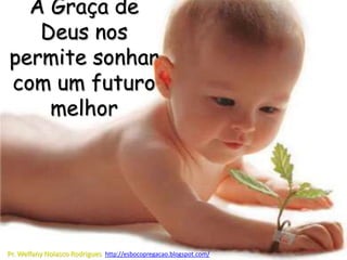 A Graça de
   Deus nos
permite sonhar
com um futuro
    melhor




Pr. Welfany Nolasco Rodrigues http://esbocopregacao.blogspot.com/
 