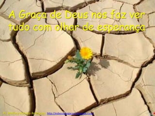 A Graça de Deus nos faz ver
   tudo com olhar de esperança




Pr. Welfany Nolasco Rodrigues http://esbocopregacao.blogspot.com/
 