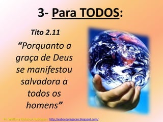 3- Para TODOS:
                  Tito 2.11
        “Porquanto a
        graça de Deus
        se manifestou
         salvadora a
           todos os
           homens”
Pr. Welfany Nolasco Rodrigues http://esbocopregacao.blogspot.com/
 