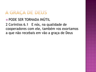  PODE SER TORNADA INÚTIL
2 Coríntios 6.1 E nós, na qualidade de
cooperadores com ele, também vos exortamos
a que não recebais em vão a graça de Deus
 