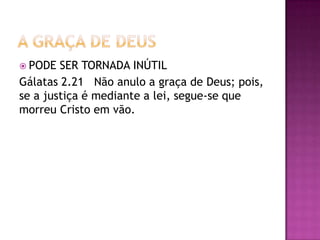  PODE SER TORNADA INÚTIL
Gálatas 2.21 Não anulo a graça de Deus; pois,
se a justiça é mediante a lei, segue-se que
morreu Cristo em vão.
 