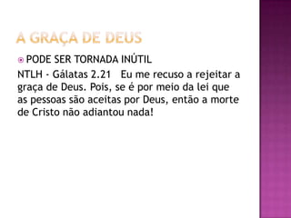  PODE SER TORNADA INÚTIL
NTLH - Gálatas 2.21 Eu me recuso a rejeitar a
graça de Deus. Pois, se é por meio da lei que
as pessoas são aceitas por Deus, então a morte
de Cristo não adiantou nada!
 