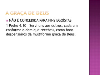  NÃO É CONCEDIDA PARA FINS EGOÍSTAS
1 Pedro 4.10 Servi uns aos outros, cada um
conforme o dom que recebeu, como bons
despenseiros da multiforme graça de Deus.
 