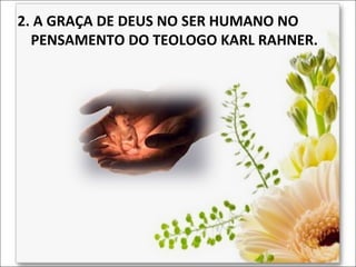 2. A GRAÇA DE DEUS NO SER HUMANO NO
PENSAMENTO DO TEOLOGO KARL RAHNER.

 