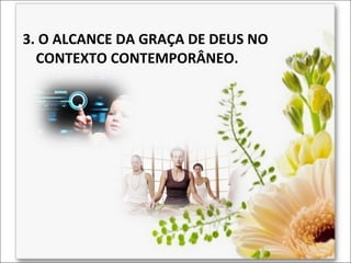 3. O ALCANCE DA GRAÇA DE DEUS NO
CONTEXTO CONTEMPORÂNEO.

 
