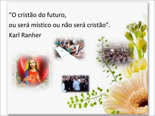 “O cristão do futuro,
ou será místico ou não será cristão”.
Karl Ranher

 