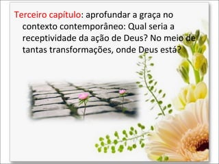 Terceiro capítulo: aprofundar a graça no
contexto contemporâneo: Qual seria a
receptividade da ação de Deus? No meio de
tantas transformações, onde Deus está?

 