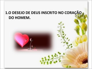 1.O DESEJO DE DEUS INSCRITO NO CORAÇÃO
DO HOMEM.

 