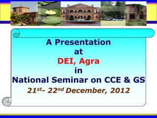 A Presentation
             at
          DEI, Agra
             in
National Seminar on CCE & GS
   21st- 22nd December, 2012
 