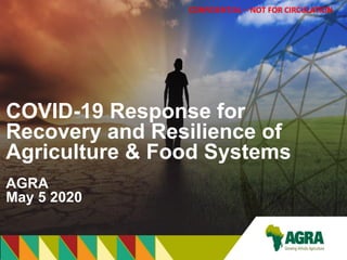 COVID-19 Response for
Recovery and Resilience of
Agriculture & Food Systems
AGRA
May 5 2020
CONFIDENTIAL – NOT FOR CIRCULATION
 