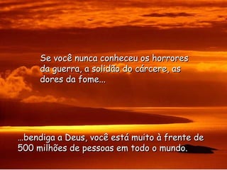 … bendiga a Deus, você está muito à frente de 500 milhões de pessoas em todo o mundo. Se você nunca conheceu os horrores da guerra, a solidão do cárcere, as dores da fome... 