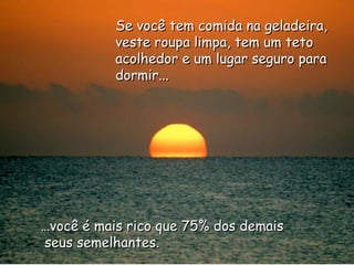… você é mais rico que 75% dos demais seus semelhantes. Se você tem comida na geladeira, veste roupa limpa, tem um teto acolhedor e um lugar seguro para dormir... 