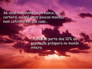 … você faz parte dos 10% da população próspera no mundo inteiro. Se você tem dinheiro no banco, na carteira, ou até umas poucas moedas num cofrinho em sua casa... 