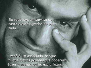 … você é um agraciado, porque muitas outras pessoas que poderiam fazer a mesma coisa, não a fazem. Se você leva um sorriso no rosto e está agradecido por tudo... 