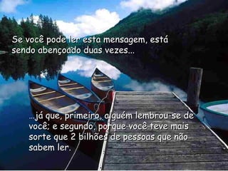 Se você pode ler esta mensagem, está sendo abençoado duas vezes... … já que, primeiro, alguém lembrou-se de você; e segundo, porque você teve mais sorte que 2 bilhões de pessoas que não sabem ler. 